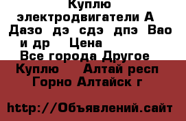 Куплю электродвигатели А4, Дазо, дэ, сдэ, дпэ, Вао и др. › Цена ­ 100 000 - Все города Другое » Куплю   . Алтай респ.,Горно-Алтайск г.